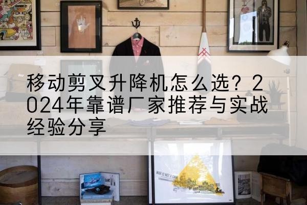 枣强升降平台厂家推荐-移动剪叉升降机怎么选?2024年靠谱厂家推荐与实战经验分享