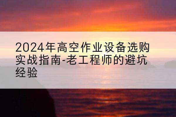 枣强高空作业升降机厂家推荐-2024年高空作业设备选购实战指南-老工程师的避坑经验