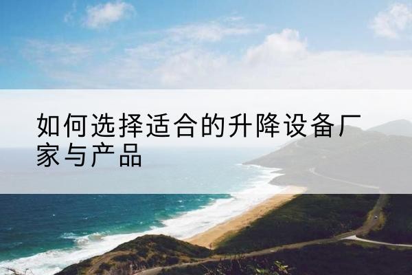 枣强电动升降平台厂家-如何选择适合的升降设备厂家与产品