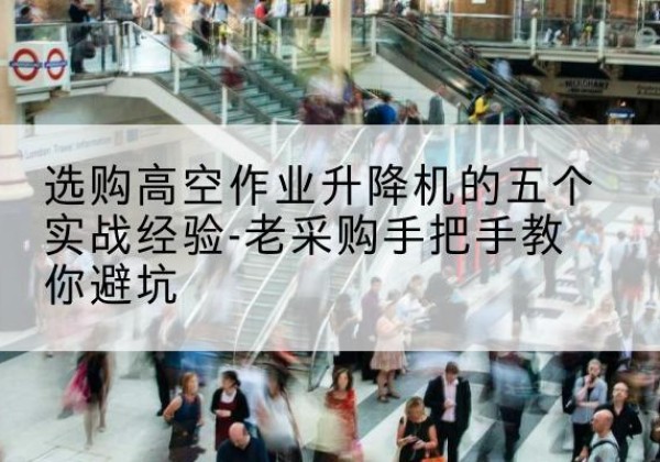 枣强高空作业升降机厂家-选购高空作业升降机的五个实战经验-老采购手把手教你避坑