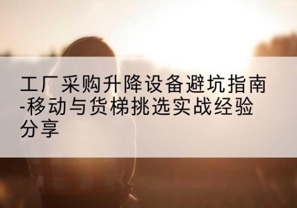枣强移动式升降机怎么选-工厂采购升降设备避坑指南-移动与货梯挑选实战经验分享