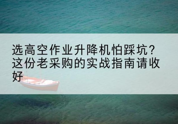 枣强高空作业升降机厂家推荐-选高空作业升降机怕踩坑？这份老采购的实战指南请收好