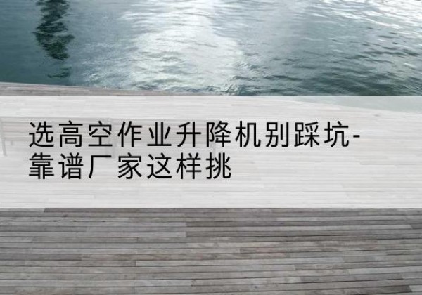枣强剪叉式升降机厂家-选高空作业升降机别踩坑-靠谱厂家这样挑