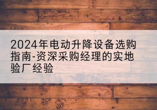 枣强电动剪叉升降平台厂家-2024年电动升降设备选购指南-资深采购经理的实地验厂经验