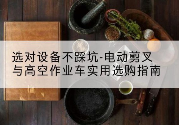 枣强电动剪叉升降平台怎么选-选对设备不踩坑-电动剪叉与高空作业车实用选购指南