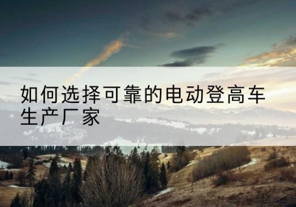 枣强电动登高车厂家-如何选择可靠的电动登高车生产厂家