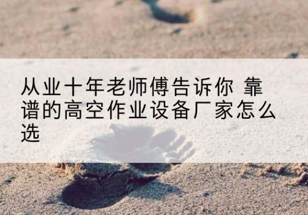 枣强高空作业升降机厂家推荐-从业十年老师傅告诉你 靠谱的高空作业设备厂家怎么选