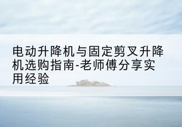 枣强电动升降机怎么选-电动升降机与固定剪叉升降机选购指南-老师傅分享实用经验