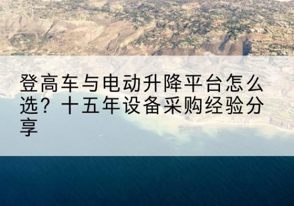 枣强登高车厂家厂家-登高车与电动升降平台怎么选？十五年设备采购经验分享