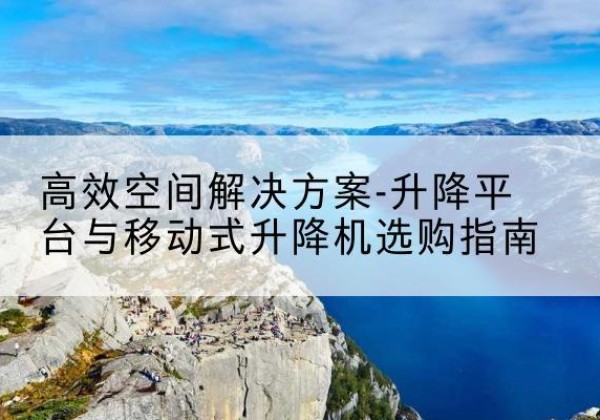 枣强升降平台厂家-*空间解决方案-升降平台与移动式升降机选购指南