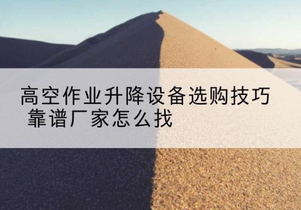 枣强电动升降平台厂家推荐-高空作业升降设备选购技巧 靠谱厂家怎么找
