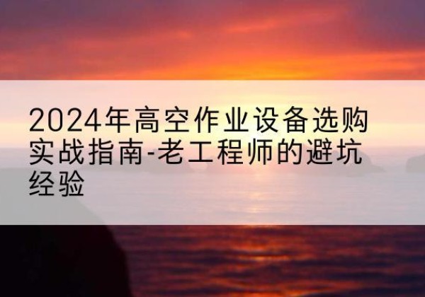 枣强高空作业升降机厂家推荐-2024年高空作业设备选购实战指南-老工程师的避坑经验