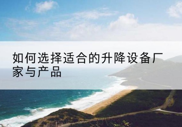枣强电动升降平台厂家-如何选择适合的升降设备厂家与产品