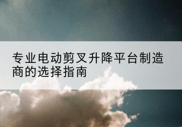 枣强电动剪叉升降平台厂家-专业电动剪叉升降平台制造商的选择指南