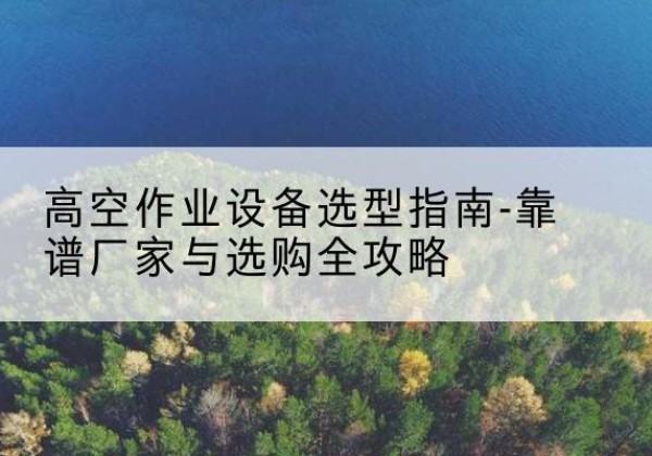 枣强升降车厂家-高空作业设备选型指南-靠谱厂家与选购全攻略